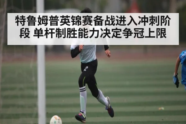 特鲁姆普英锦赛备战进入冲刺阶段 单杆制胜能力决定争冠上限