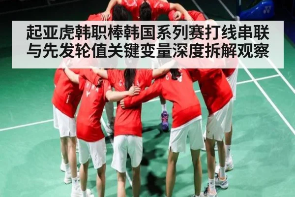 起亚虎韩职棒韩国系列赛打线串联与先发轮值关键变量深度拆解观察